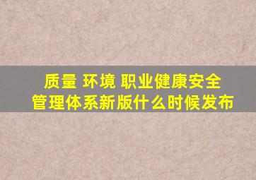 质量 环境 职业健康安全管理体系新版什么时候发布