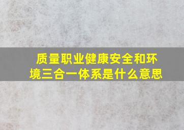 质量、职业健康安全和环境三合一体系是什么意思(