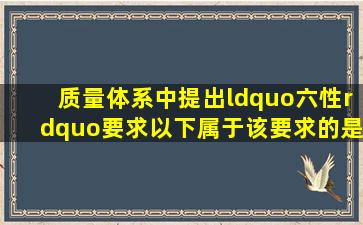 质量体系中提出“六性”要求,以下属于该要求的是:A.可靠性B.技术...