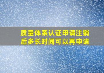 质量体系认证申请注销后多长时间可以再申请