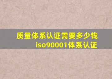 质量体系认证需要多少钱 iso90001体系认证