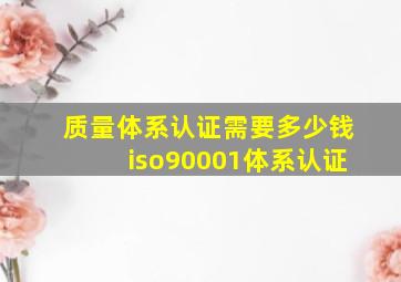 质量体系认证需要多少钱iso90001体系认证