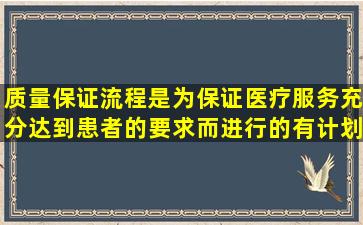 质量保证流程是为保证医疗服务充分达到患者的要求而进行的有计划、...