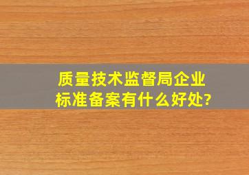 质量技术监督局,企业标准备案,有什么好处?