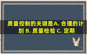 质量控制的关键是( ) A. 合理的计划 B. 质量检验 C. 定期监测质量...