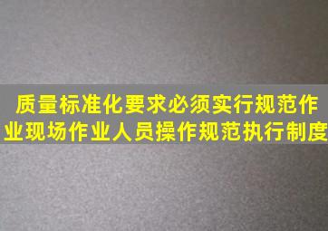 质量标准化要求必须实行规范作业现场作业人员操作规范执行制度