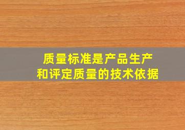 质量标准是产品生产、()和评定质量的技术依据。