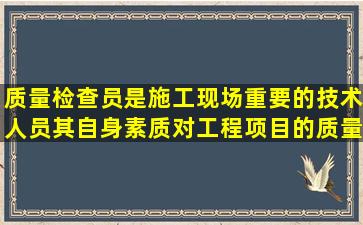 质量检查员是施工现场重要的技术人员,其自身素质对工程项目的质量...