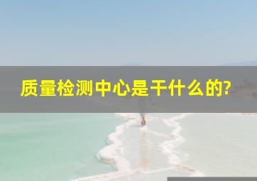 质量检测中心是干什么的?