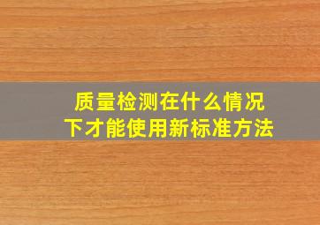 质量检测在什么情况下才能使用新标准方法