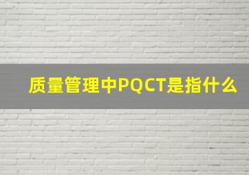 质量管理中PQCT是指什么