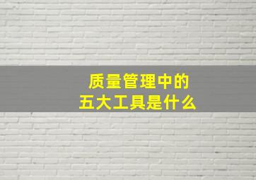 质量管理中的五大工具是什么