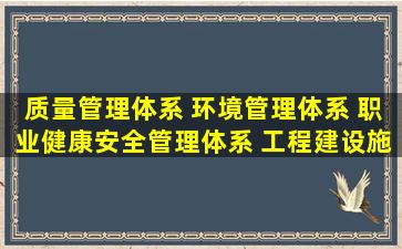 质量管理体系 环境管理体系 职业健康安全管理体系 工程建设施工企业...