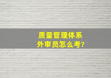 质量管理体系外审员怎么考?