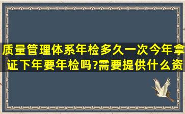 质量管理体系年检多久一次,今年拿证下年要年检吗?需要提供什么资料?