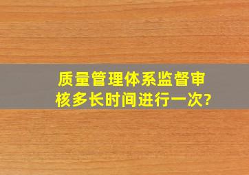 质量管理体系监督审核多长时间进行一次?