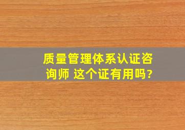 质量管理体系认证咨询师 这个证有用吗?