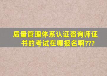 质量管理体系认证咨询师证书的考试在哪报名啊???