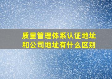 质量管理体系认证地址和公司地址有什么区别