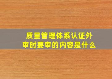 质量管理体系认证外审时要审的内容是什么