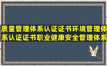 质量管理体系认证证书、环境管理体系认证证书、职业健康安全管理体系认 ...