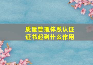 质量管理体系认证证书。起到什么作用(