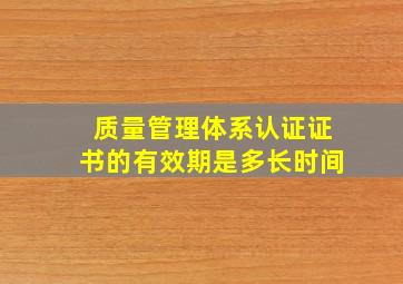 质量管理体系认证证书的有效期是多长时间(