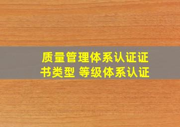 质量管理体系认证证书类型 等级体系认证