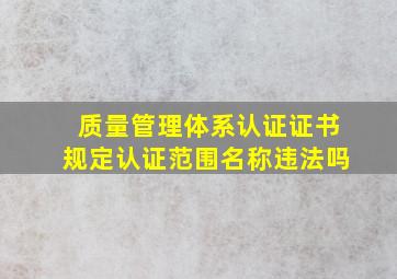 质量管理体系认证证书规定认证范围名称违法吗