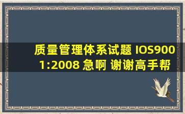 质量管理体系试题 IOS9001:2008 急啊 谢谢高手帮忙