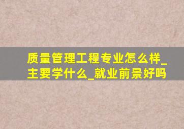 质量管理工程专业怎么样_主要学什么_就业前景好吗