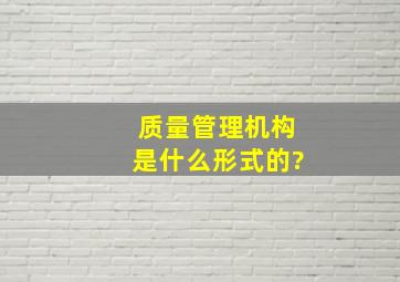 质量管理机构是什么形式的?