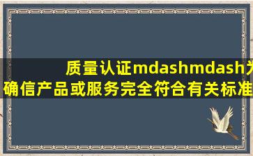 质量认证——为确信产品或服务完全符合有关标准或技术规范而进行的