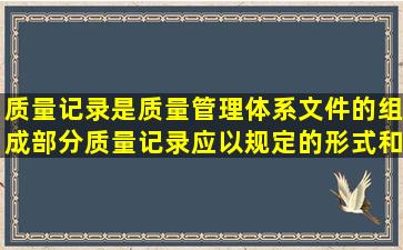 质量记录是质量管理体系文件的组成部分,质量记录应以规定的形式和...