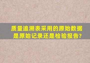 质量追溯表采用的原始数据是原始记录还是检验报告?