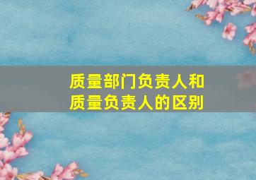 质量部门负责人和质量负责人的区别