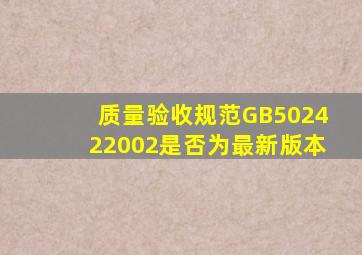 质量验收规范GB502422002是否为最新版本(