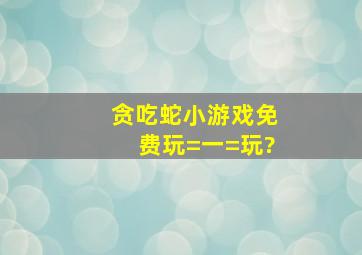 贪吃蛇小游戏免费玩=一=玩?