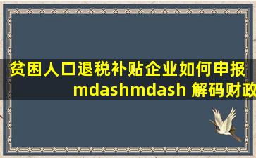 贫困人口退税补贴企业如何申报 —— 解码财政扶贫政策|政府