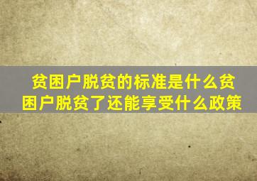 贫困户脱贫的标准是什么贫困户脱贫了还能享受什么政策