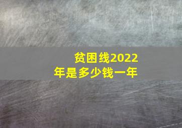 贫困线2022年是多少钱一年 