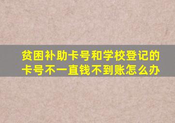 贫困补助卡号和学校登记的卡号不一直钱不到账怎么办(