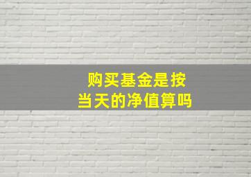 购买基金是按当天的净值算吗