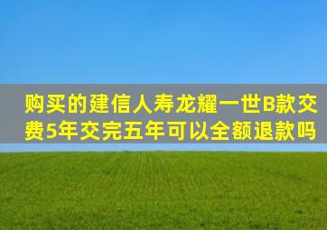 购买的建信人寿龙耀一世B款,交费5年,交完五年可以全额退款吗