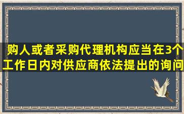 购人或者采购代理机构应当在3个工作日内对供应商依法提出的询问...