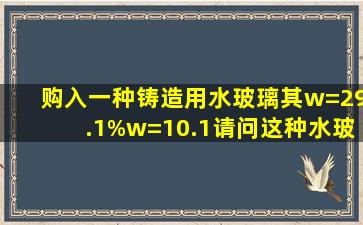 购入一种铸造用水玻璃,其w=29.1%,w=10.1,请问这种水玻璃的模数是多少