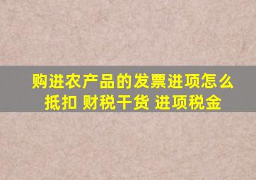 购进农产品的发票,进项怎么抵扣 财税干货 进项税金