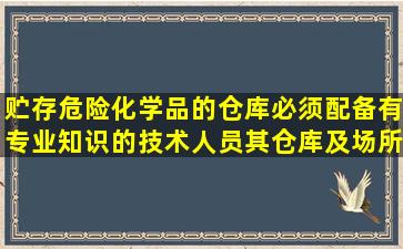 贮存危险化学品的仓库必须配备有专业知识的技术人员,其仓库及场所...