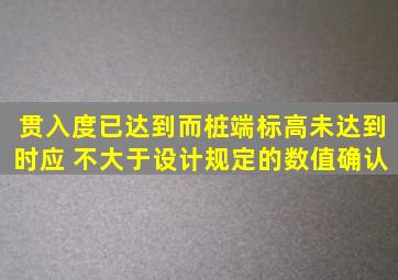 贯入度已达到而桩端标高未达到时,应( )不大于设计规定的数值确认