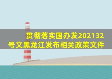 贯彻落实国办发〔2021〕32号文,黑龙江发布相关政策文件 